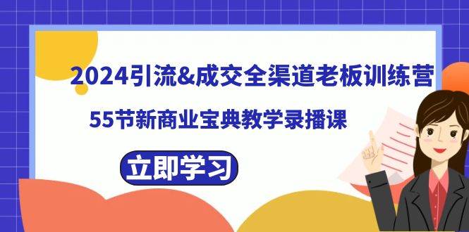 （8624期）2024引流&成交全渠道老板训练营，55节新商业宝典教学录播课