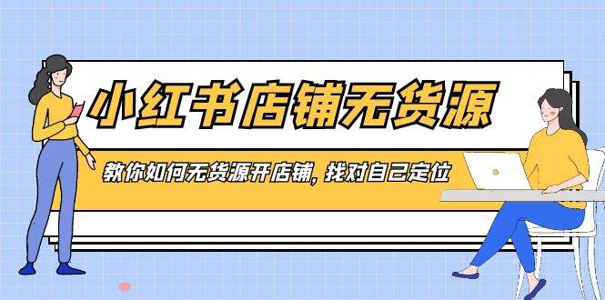 （8822期）小红书店铺-无货源，教你如何无货源开店铺，找对自己定位