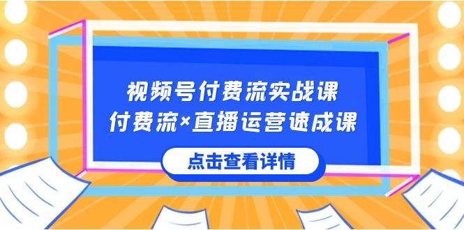 （8639期）视频号付费流实战课，付费流×直播运营速成课，让你快速掌握视频号核心运..