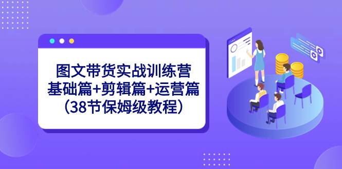 （8689期）图文带货实战训练营：基础篇+剪辑篇+运营篇（38节保姆级教程）