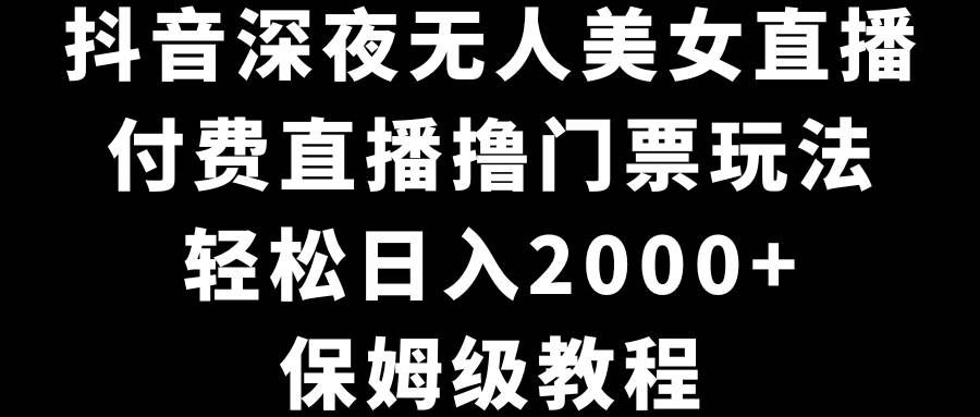 （8908期）抖音深夜无人美女直播，付费直播撸门票玩法，轻松日入2000+，保姆级教程