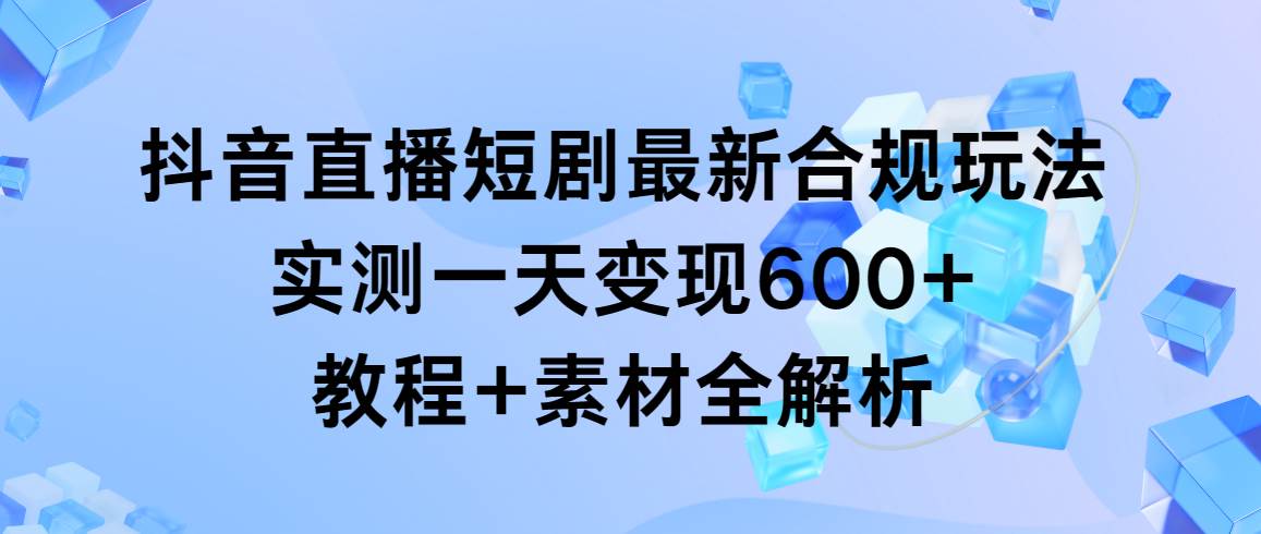 （9113期）抖音直播短剧最新合规玩法，实测一天变现600+，教程+素材全解析