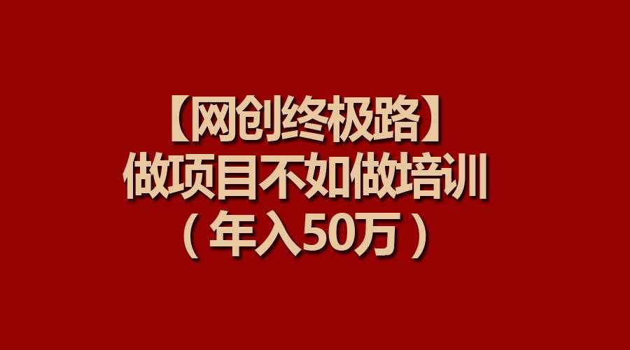 （9550期）【网创终极路】做项目不如做项目培训，年入50万