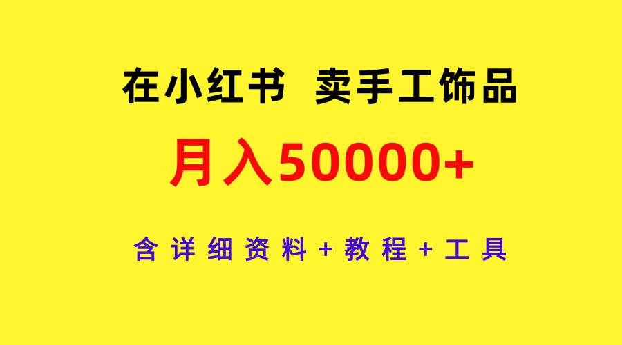 （9585期）在小红书卖手工饰品，月入50000+，含详细资料+教程+工具