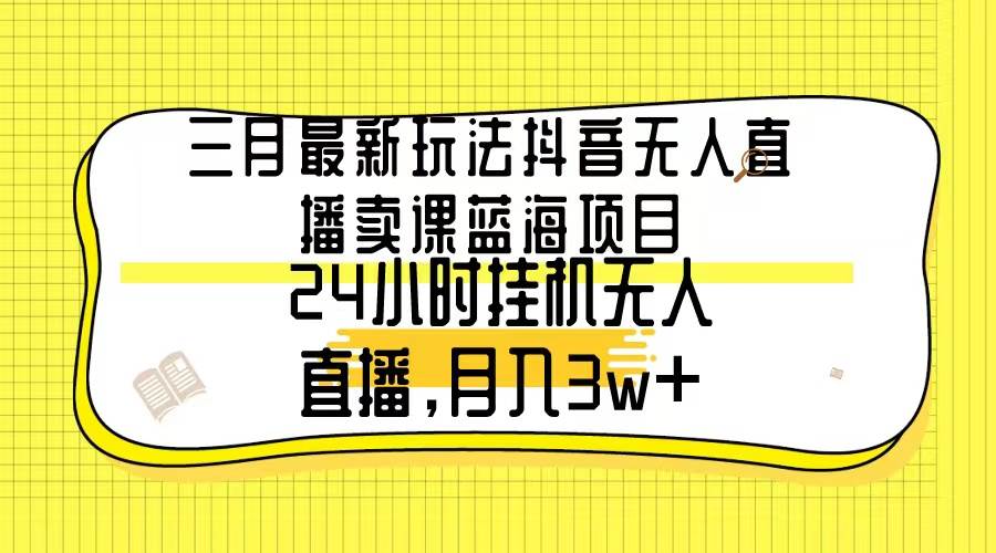 （9229期）三月最新玩法抖音无人直播卖课蓝海项目，24小时无人直播，月入3w+