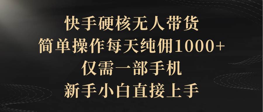 （9862期）快手硬核无人带货，简单操作每天纯佣1000+,仅需一部手机，新手小白直接上手