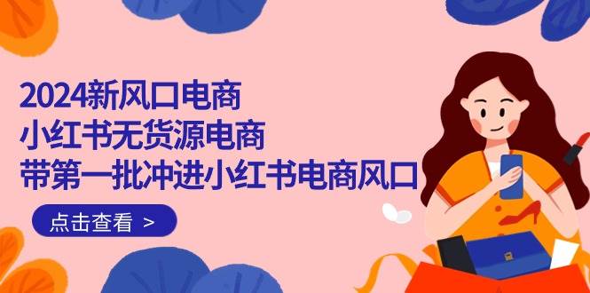 （10129期）2024新风口电商，小红书无货源电商，带第一批冲进小红书电商风口（18节）