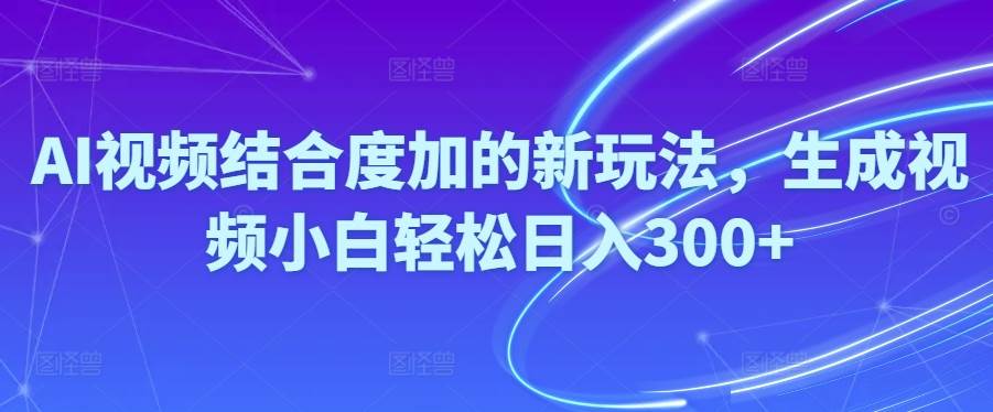 （10418期）Ai视频结合度加的新玩法,生成视频小白轻松日入300+