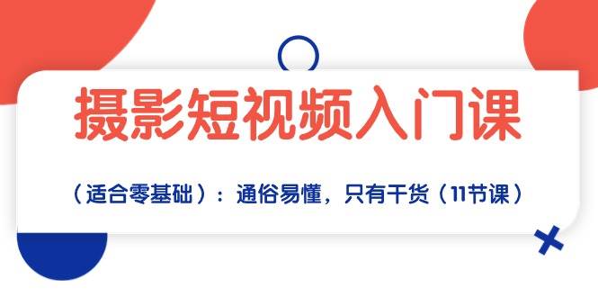 （10247期）摄影短视频入门课（适合零基础）：通俗易懂，只有干货（11节课）