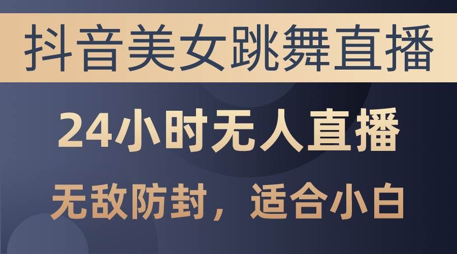 （10671期）抖音美女跳舞直播，日入3000+，24小时无人直播，无敌防封技术，小白最…