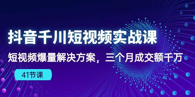 （10246期）抖音千川短视频实战课：短视频爆量解决方案，三个月成交额千万（41节课）