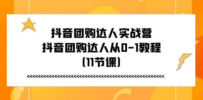 （11255期）抖音团购达人实战营，抖音团购达人从0-1教程（11节课）