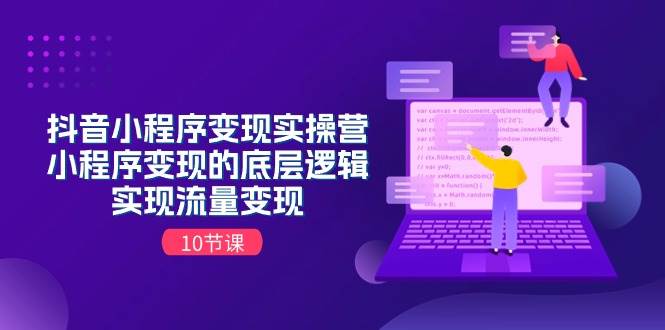 （11256期）抖音小程序变现实操营，小程序变现的底层逻辑，实现流量变现（10节课）