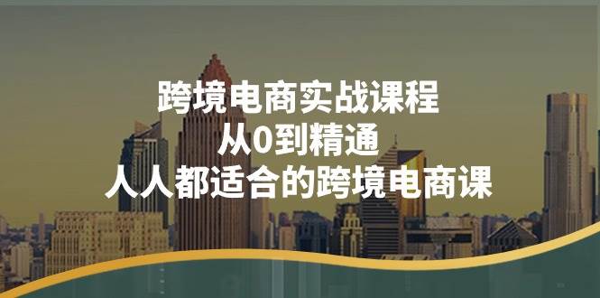 （11183期）跨境电商实战课程：从0到精通，人人都适合的跨境电商课（14节课）