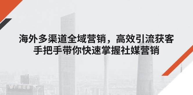 （11286期）海外多渠道 全域营销，高效引流获客，手把手带你快速掌握社媒营销