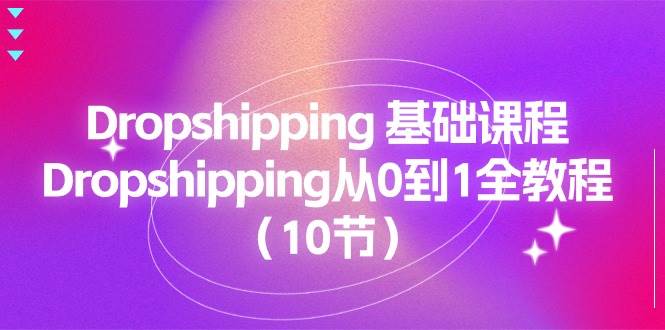 （11110期）Dropshipping 基础课程，Dropshipping从0到1全教程（10节）