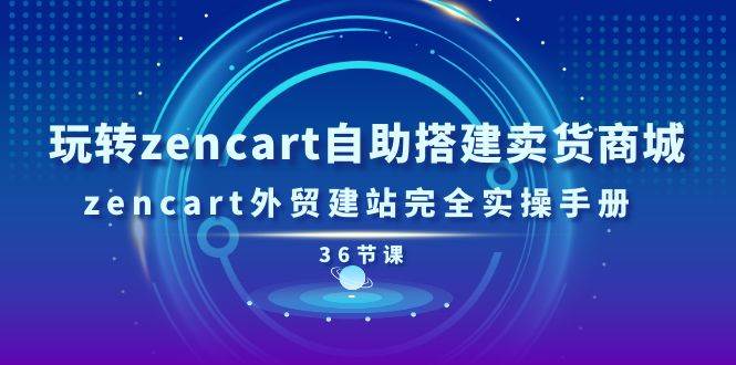 （11181期）玩转zencart自助搭建卖货商城，zencart外贸建站完全实操手册-36节课