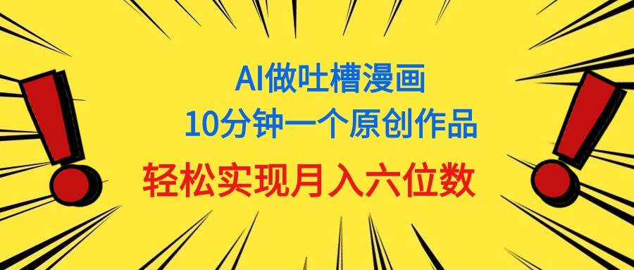 （11065期）用AI做中式吐槽漫画，10分钟一个原创作品，轻松实现月入6位数