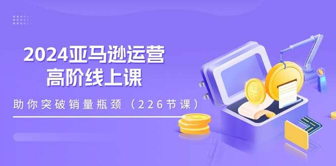 （11389期）2024亚马逊运营-高阶线上课，助你突破销量瓶颈（228节课）