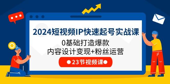 （11493期）2024短视频IP快速起号实战课，0基础打造爆款内容设计变现+粉丝运营(23节)