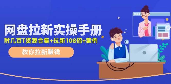 （11679期）网盘拉新实操手册：教你拉新赚钱（附几百T资源合集+拉新108招+案例）