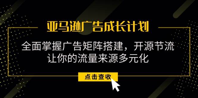 （11619期）亚马逊-广告成长计划，掌握广告矩阵搭建/开源节流/流量来源多元化