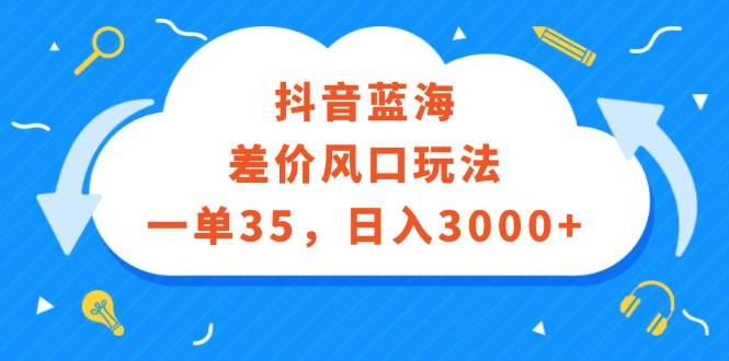 （12322期）抖音蓝海差价风口玩法，一单35，日入3000+