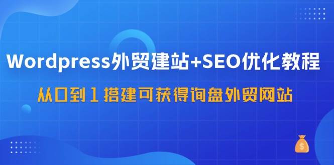 （11911期）WordPress-外贸建站+SEO优化教程：从0到1搭建可获得询盘外贸网站-57节课