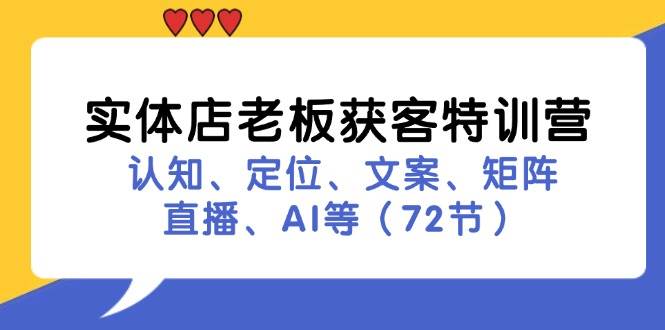 （11991期）实体店老板获客特训营：认知、定位、文案、矩阵、直播、AI等（72节）