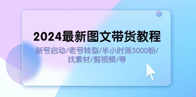 （11940期）2024最新图文带货教程：新号启动/老号转型/半小时涨3000粉/找素材/剪辑