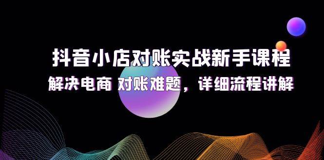 （12132期）抖音小店对账实战新手课程，解决电商 对账难题，详细流程讲解