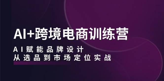 （12624期）AI+跨境电商训练营：AI赋能品牌设计，从选品到市场定位实战