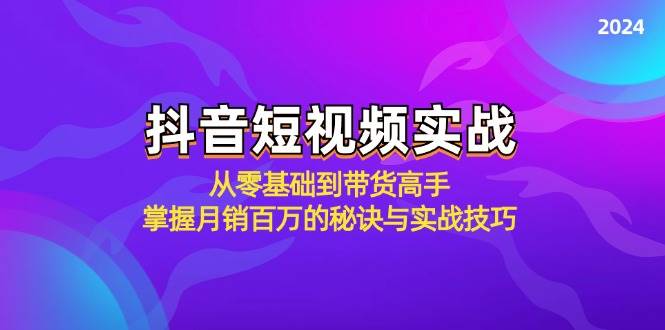 （12626期）抖音短视频实战：从零基础到带货高手，掌握月销百万的秘诀与实战技巧