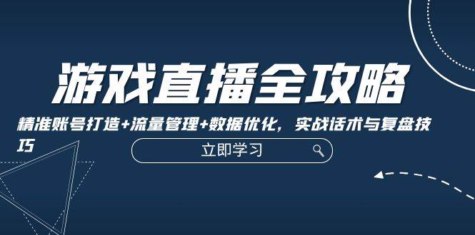 （12769期）游戏直播全攻略：精准账号打造+流量管理+数据优化，实战话术与复盘技巧