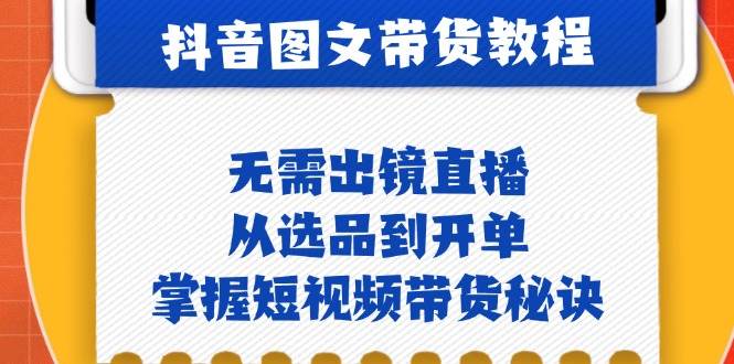 （12858期）抖音图文&带货实操：无需出镜直播，从选品到开单，掌握短视频带货秘诀