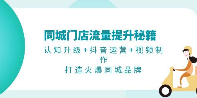 （13280期）同城门店流量提升秘籍：认知升级+抖音运营+视频制作，打造火爆同城品牌