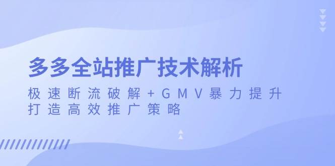 （13417期）多多全站推广技术解析：极速断流破解+GMV暴力提升，打造高效推广策略