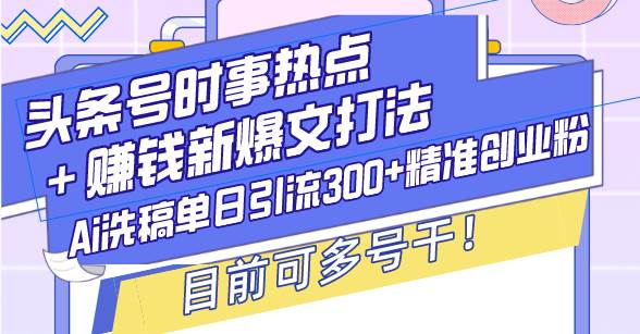 （13782期）头条号时事热点＋赚钱新爆文打法，Ai洗稿单日引流300+精准创业粉，目前…