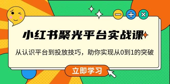 （13775期）小红书 聚光平台实战课，从认识平台到投放技巧，助你实现从0到1的突破