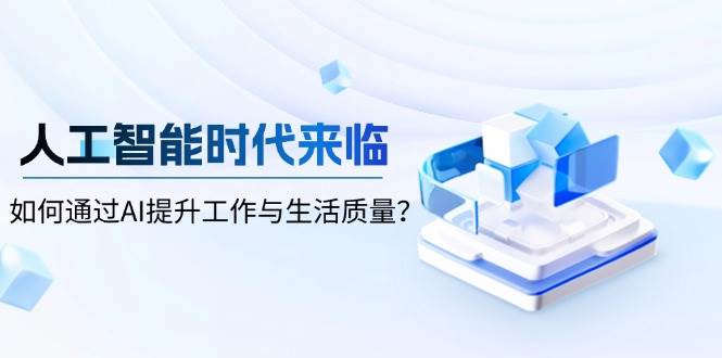 （13930期）人工智能时代来临，如何通过AI提升工作与生活质量？