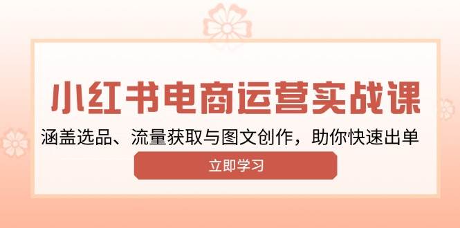 （13962期）小红书变现运营实战课，涵盖选品、流量获取与图文创作，助你快速出单