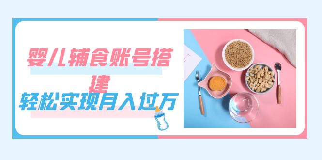 紧跟时代发展，婴儿辅食账号搭建，轻松实现月入过万（教程+素材）