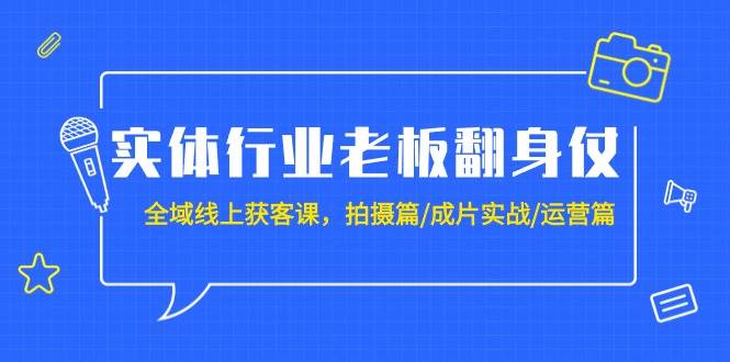 实体行业老板翻身仗：全域-线上获客课，拍摄篇/成片实战/运营篇（20节课）