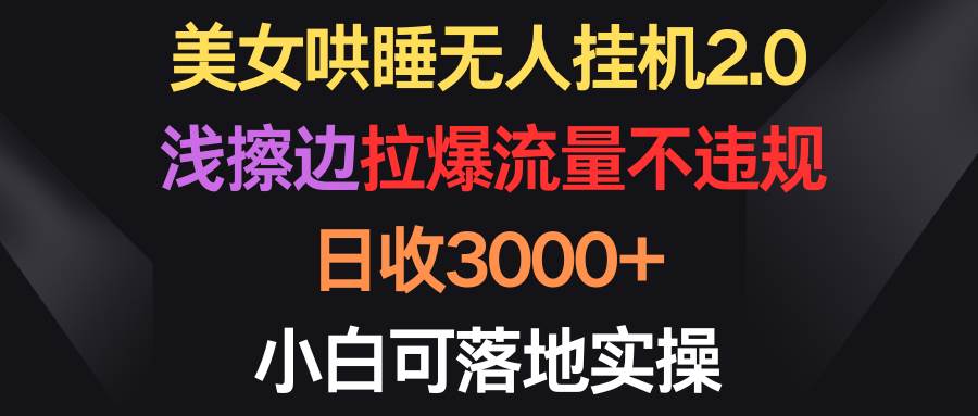 美女哄睡无人挂机2.0，浅擦边拉爆流量不违规，日收3000+，小白可落地实操