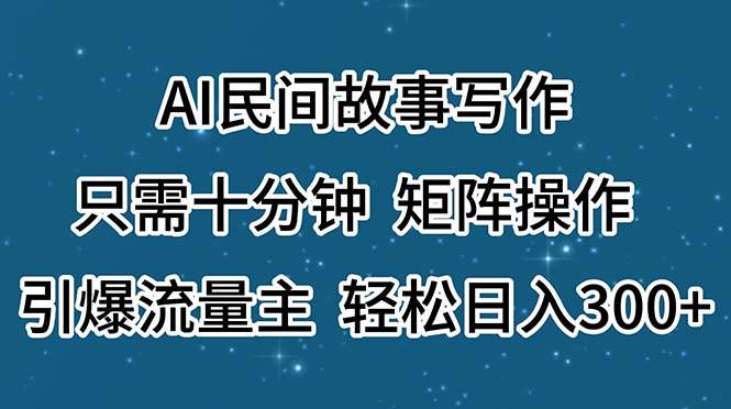 AI民间故事写作，只需十分钟，矩阵操作，引爆流量主，轻松日入300+