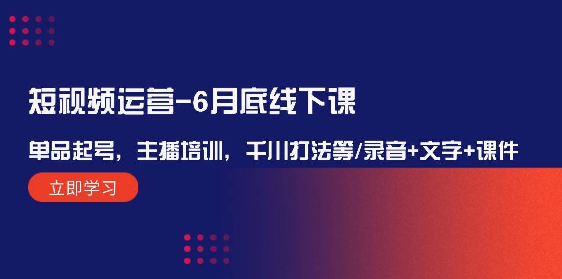 短视频运营-6月底线下课：单品起号，主播培训，千川打法等/录音+文字+课件