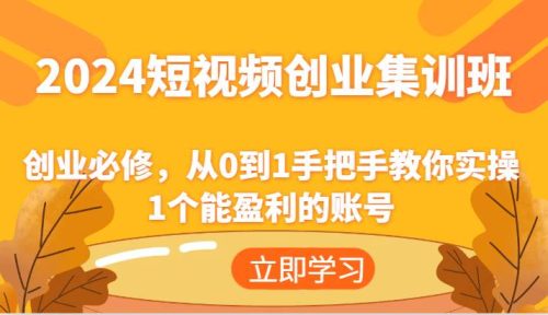 2024短视频创业集训班：创业必修，从0到1手把手教你实操1个能盈利的账号