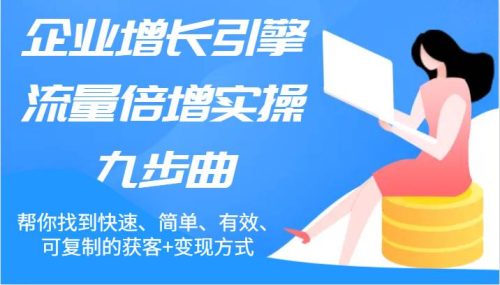 企业增长引擎流量倍增实操九步曲，帮你找到快速、简单、有效、可复制的获客+变现方式