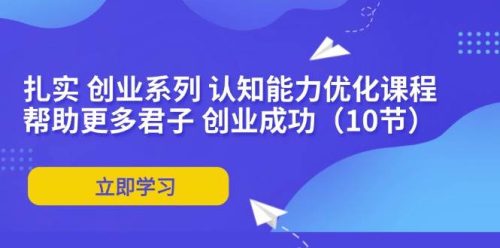 （11838期）扎实 创业系列 认知能力优化课程：帮助更多君子 创业成功（10节）