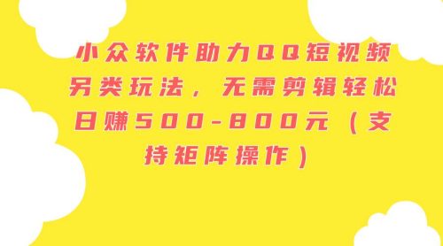 小众软件助力QQ短视频另类玩法，无需剪辑轻松日赚500-800元（支持矩阵…